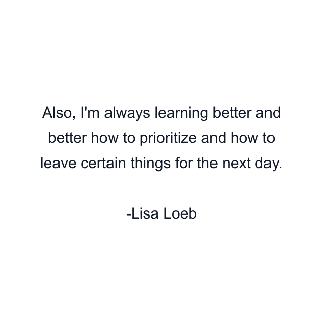 Also, I'm always learning better and better how to prioritize and how to leave certain things for the next day.