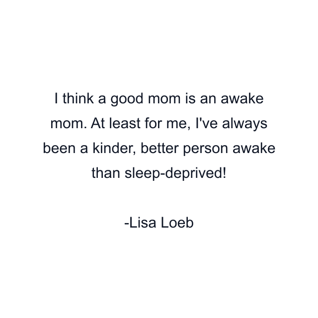 I think a good mom is an awake mom. At least for me, I've always been a kinder, better person awake than sleep-deprived!