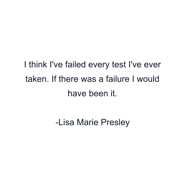 I think I've failed every test I've ever taken. If there was a failure I would have been it.