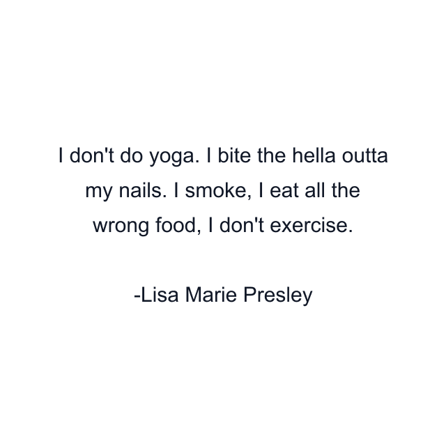 I don't do yoga. I bite the hella outta my nails. I smoke, I eat all the wrong food, I don't exercise.