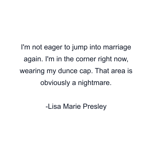 I'm not eager to jump into marriage again. I'm in the corner right now, wearing my dunce cap. That area is obviously a nightmare.