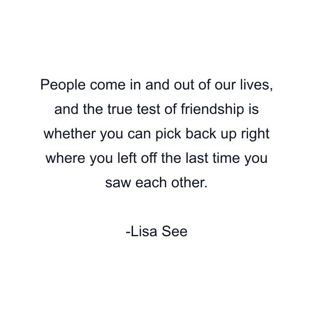 People come in and out of our lives, and the true test of friendship is whether you can pick back up right where you left off the last time you saw each other.