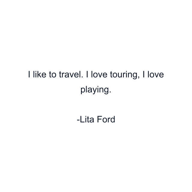 I like to travel. I love touring, I love playing.