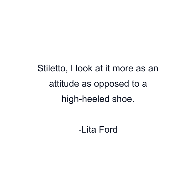 Stiletto, I look at it more as an attitude as opposed to a high-heeled shoe.