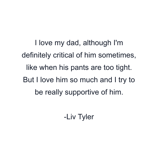 I love my dad, although I'm definitely critical of him sometimes, like when his pants are too tight. But I love him so much and I try to be really supportive of him.