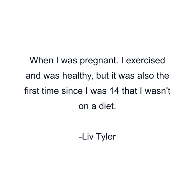 When I was pregnant. I exercised and was healthy, but it was also the first time since I was 14 that I wasn't on a diet.