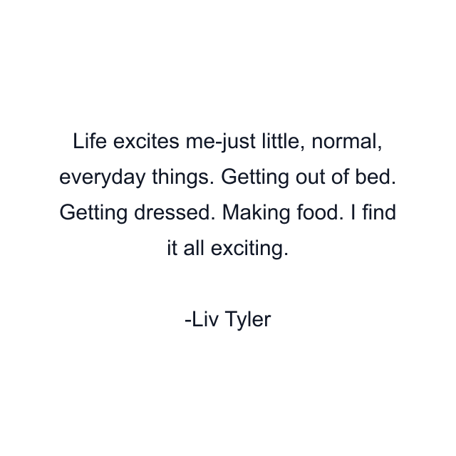 Life excites me-just little, normal, everyday things. Getting out of bed. Getting dressed. Making food. I find it all exciting.