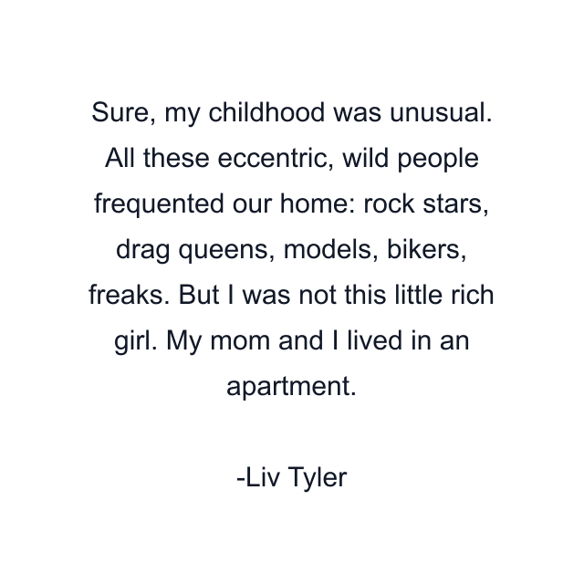 Sure, my childhood was unusual. All these eccentric, wild people frequented our home: rock stars, drag queens, models, bikers, freaks. But I was not this little rich girl. My mom and I lived in an apartment.