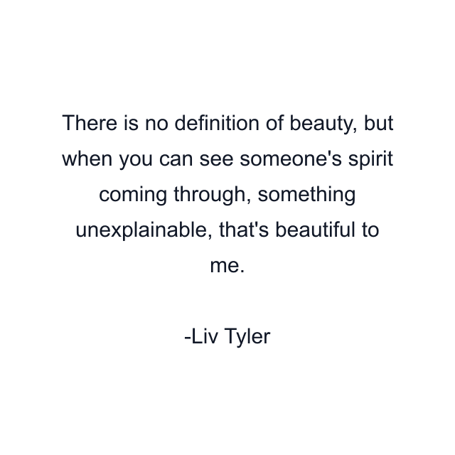 There is no definition of beauty, but when you can see someone's spirit coming through, something unexplainable, that's beautiful to me.