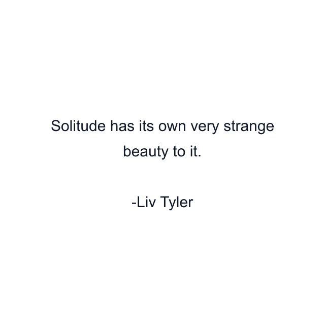 Solitude has its own very strange beauty to it.