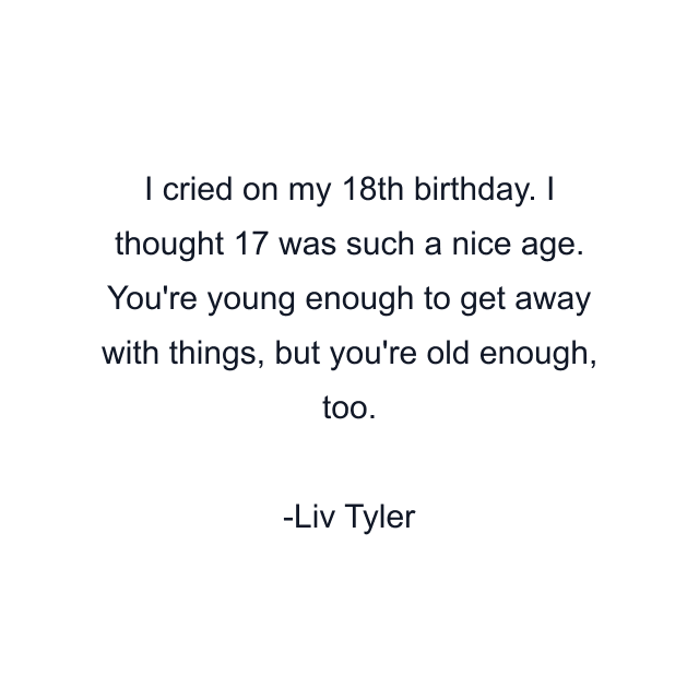 I cried on my 18th birthday. I thought 17 was such a nice age. You're young enough to get away with things, but you're old enough, too.