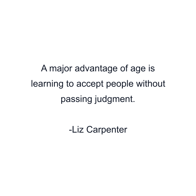 A major advantage of age is learning to accept people without passing judgment.