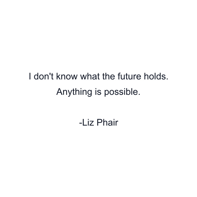 I don't know what the future holds. Anything is possible.