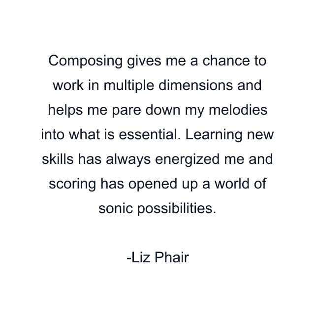 Composing gives me a chance to work in multiple dimensions and helps me pare down my melodies into what is essential. Learning new skills has always energized me and scoring has opened up a world of sonic possibilities.