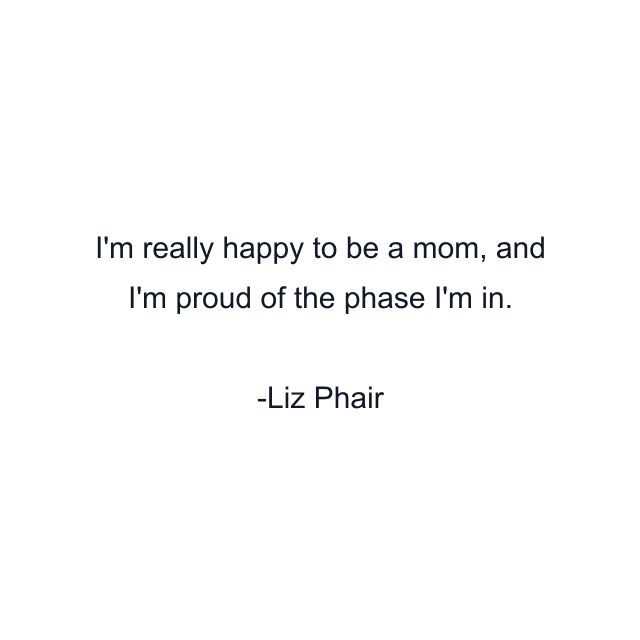 I'm really happy to be a mom, and I'm proud of the phase I'm in.