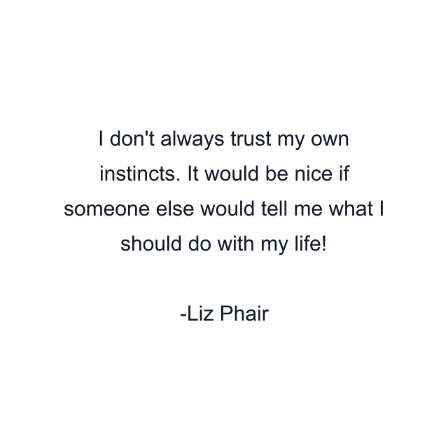 I don't always trust my own instincts. It would be nice if someone else would tell me what I should do with my life!