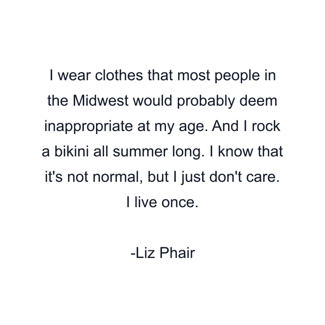 I wear clothes that most people in the Midwest would probably deem inappropriate at my age. And I rock a bikini all summer long. I know that it's not normal, but I just don't care. I live once.