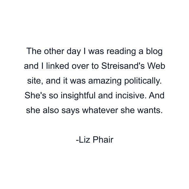 The other day I was reading a blog and I linked over to Streisand's Web site, and it was amazing politically. She's so insightful and incisive. And she also says whatever she wants.