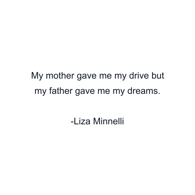 My mother gave me my drive but my father gave me my dreams.