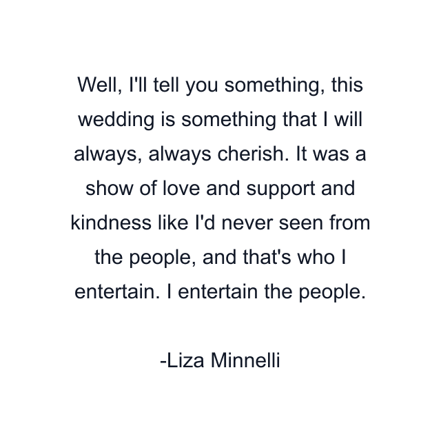 Well, I'll tell you something, this wedding is something that I will always, always cherish. It was a show of love and support and kindness like I'd never seen from the people, and that's who I entertain. I entertain the people.