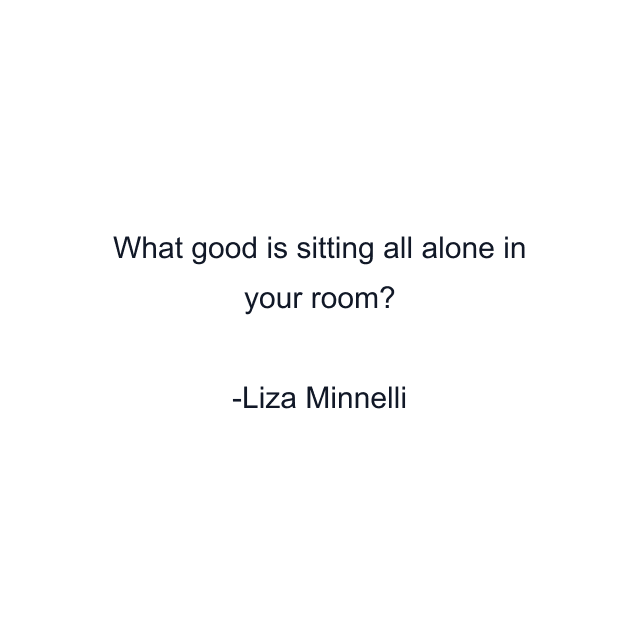 What good is sitting all alone in your room?