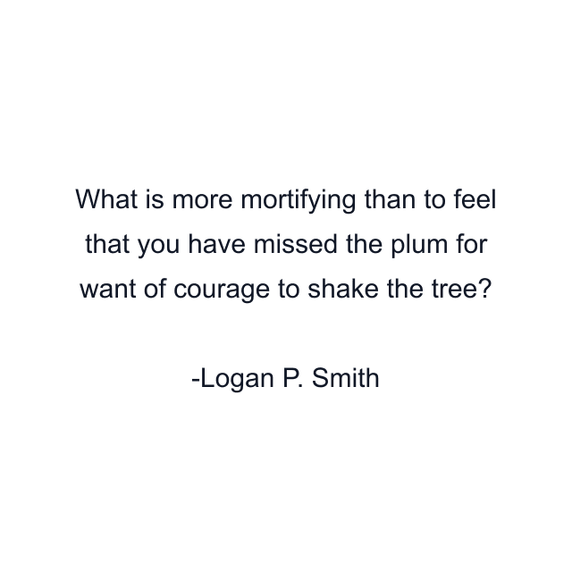 What is more mortifying than to feel that you have missed the plum for want of courage to shake the tree?