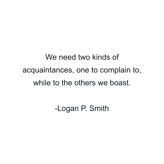 We need two kinds of acquaintances, one to complain to, while to the others we boast.