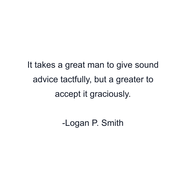 It takes a great man to give sound advice tactfully, but a greater to accept it graciously.