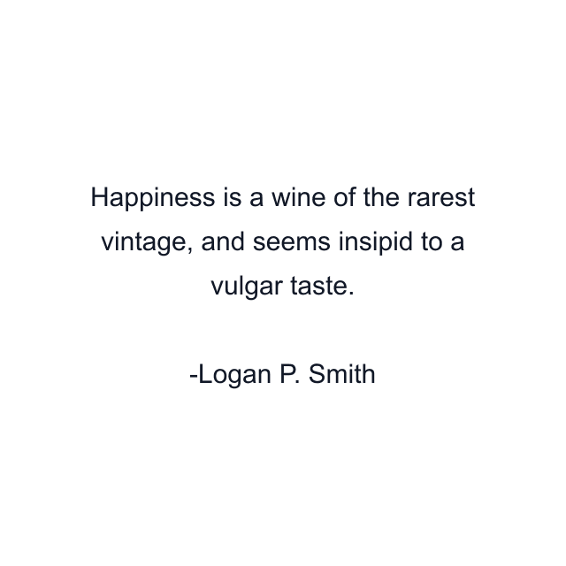 Happiness is a wine of the rarest vintage, and seems insipid to a vulgar taste.