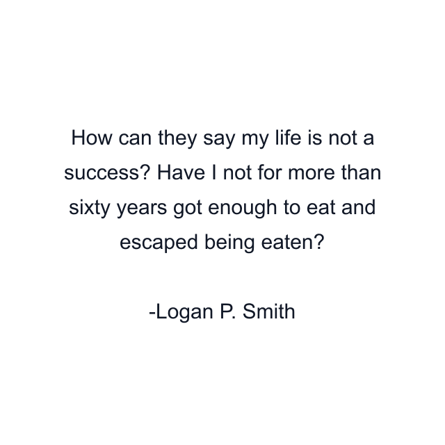 How can they say my life is not a success? Have I not for more than sixty years got enough to eat and escaped being eaten?