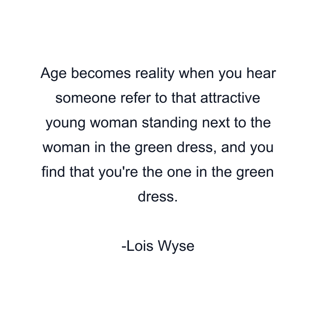 Age becomes reality when you hear someone refer to that attractive young woman standing next to the woman in the green dress, and you find that you're the one in the green dress.