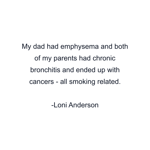 My dad had emphysema and both of my parents had chronic bronchitis and ended up with cancers - all smoking related.