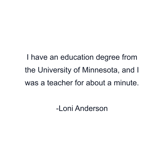 I have an education degree from the University of Minnesota, and I was a teacher for about a minute.