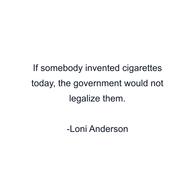 If somebody invented cigarettes today, the government would not legalize them.