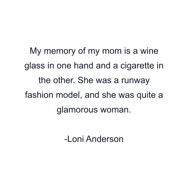 My memory of my mom is a wine glass in one hand and a cigarette in the other. She was a runway fashion model, and she was quite a glamorous woman.