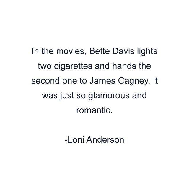 In the movies, Bette Davis lights two cigarettes and hands the second one to James Cagney. It was just so glamorous and romantic.