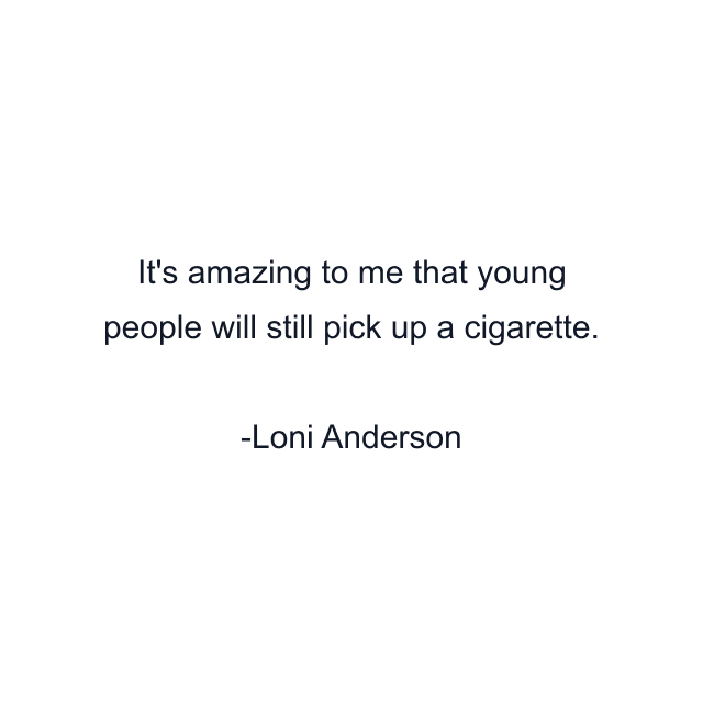 It's amazing to me that young people will still pick up a cigarette.