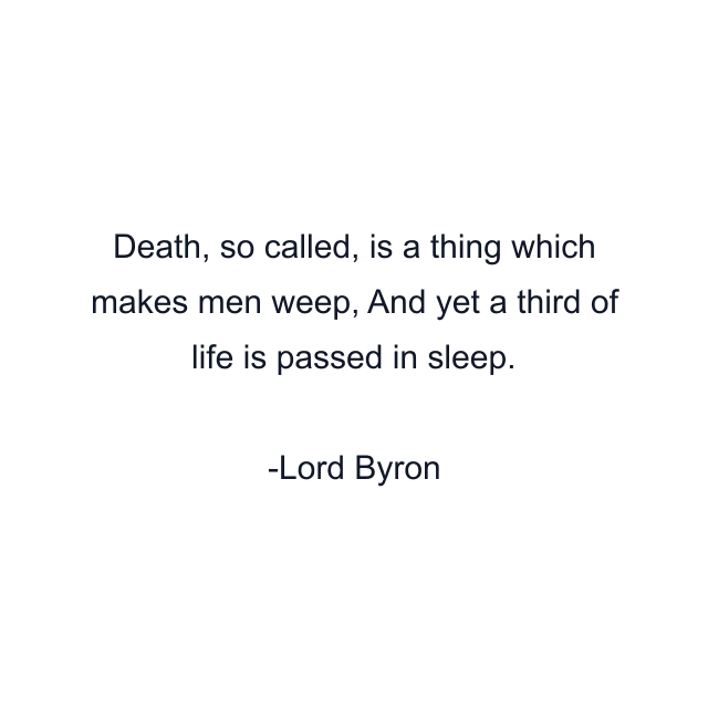 Death, so called, is a thing which makes men weep, And yet a third of life is passed in sleep.