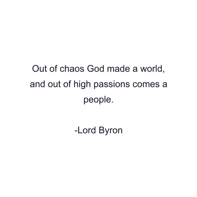 Out of chaos God made a world, and out of high passions comes a people.