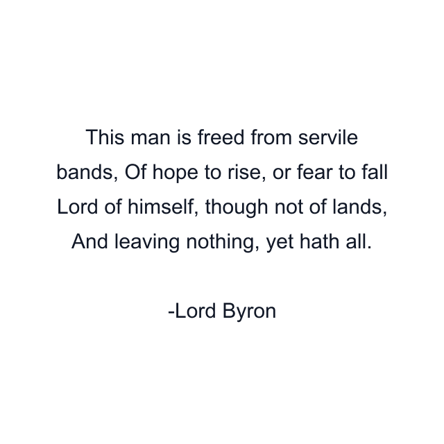 This man is freed from servile bands, Of hope to rise, or fear to fall Lord of himself, though not of lands, And leaving nothing, yet hath all.