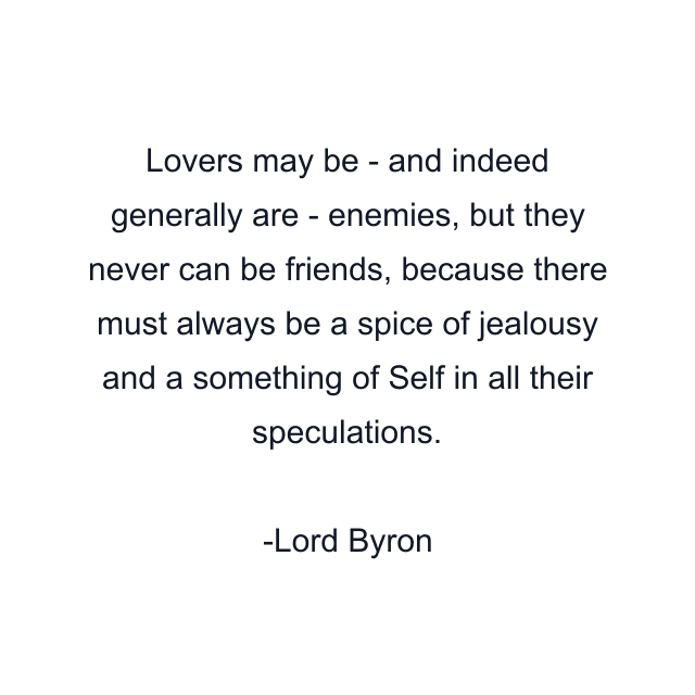 Lovers may be - and indeed generally are - enemies, but they never can be friends, because there must always be a spice of jealousy and a something of Self in all their speculations.