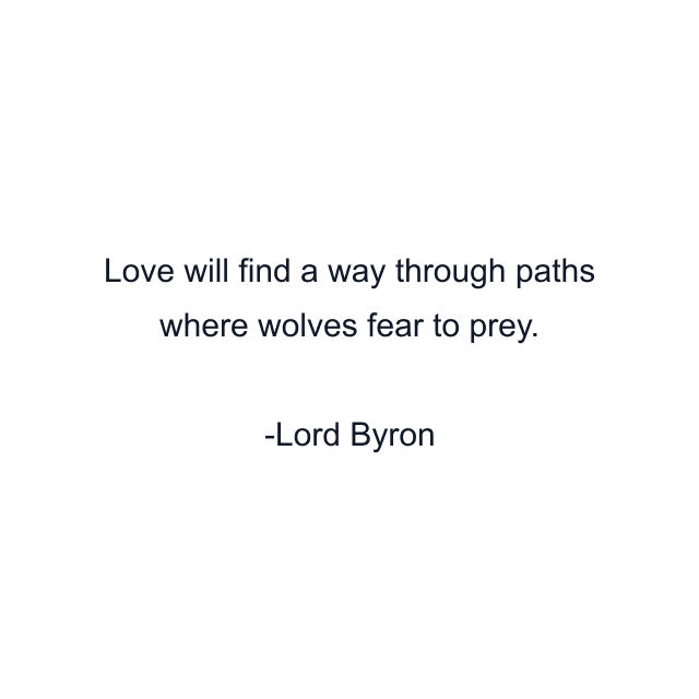 Love will find a way through paths where wolves fear to prey.