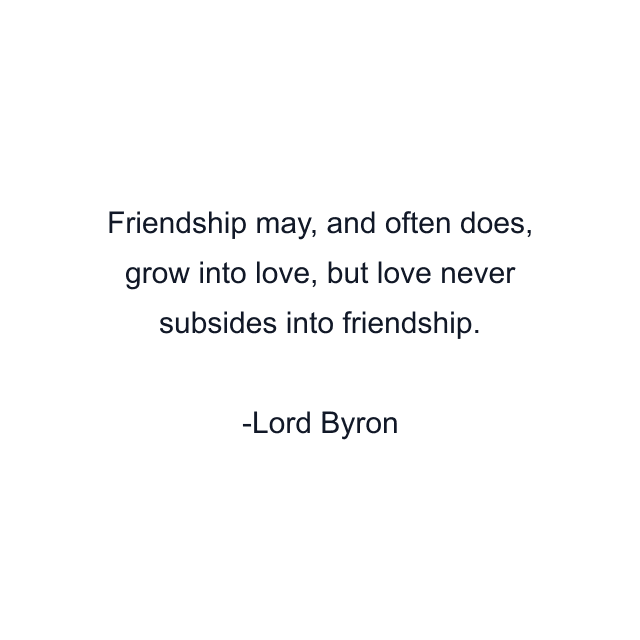 Friendship may, and often does, grow into love, but love never subsides into friendship.