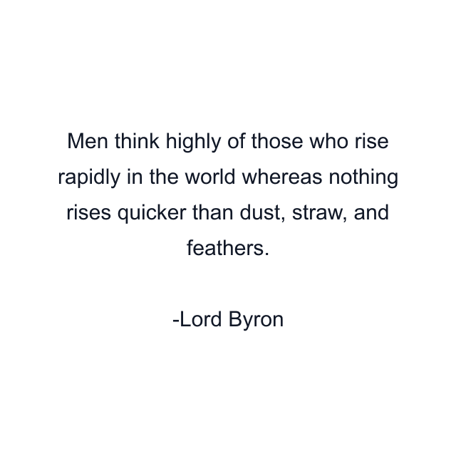 Men think highly of those who rise rapidly in the world whereas nothing rises quicker than dust, straw, and feathers.