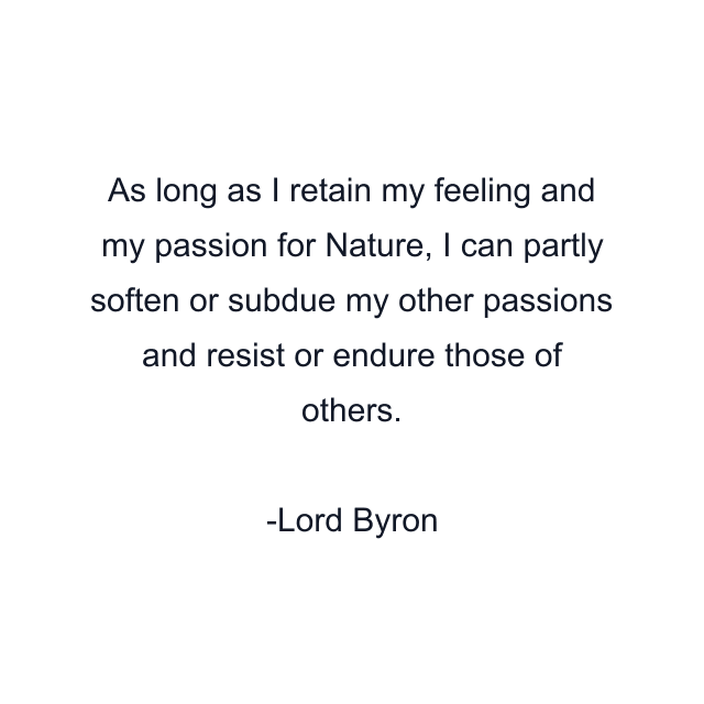 As long as I retain my feeling and my passion for Nature, I can partly soften or subdue my other passions and resist or endure those of others.