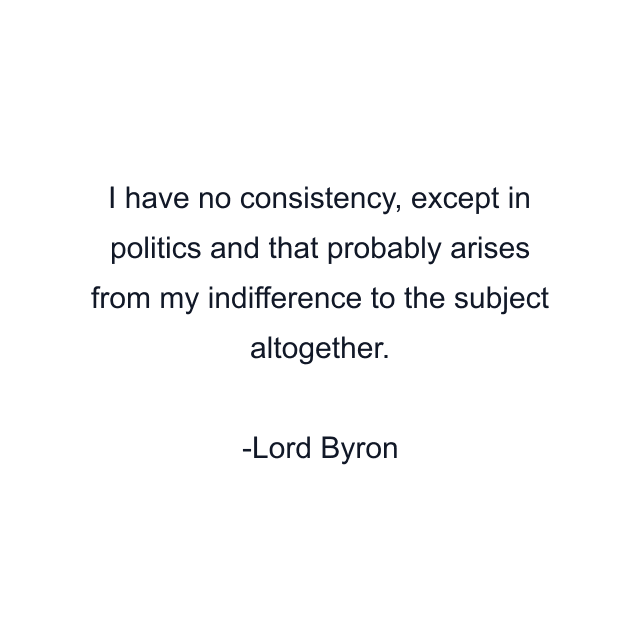 I have no consistency, except in politics and that probably arises from my indifference to the subject altogether.