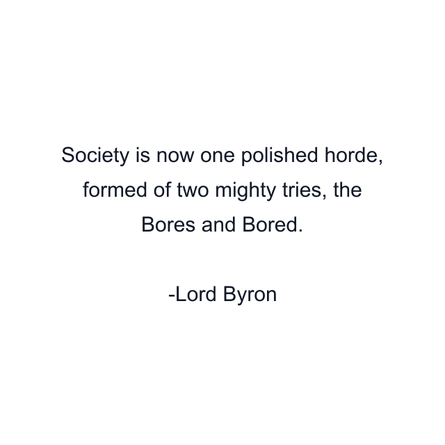 Society is now one polished horde, formed of two mighty tries, the Bores and Bored.