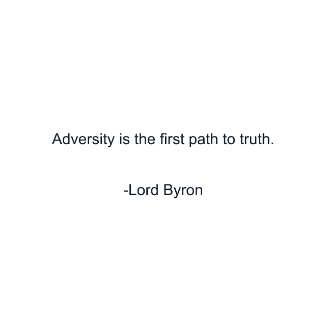 Adversity is the first path to truth.