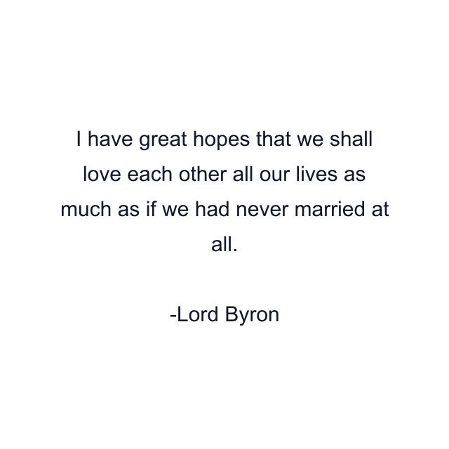 I have great hopes that we shall love each other all our lives as much as if we had never married at all.