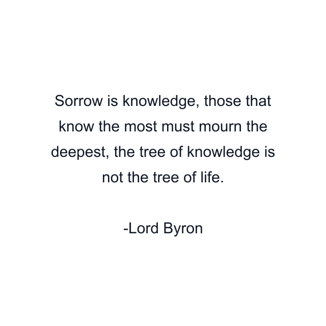 Sorrow is knowledge, those that know the most must mourn the deepest, the tree of knowledge is not the tree of life.